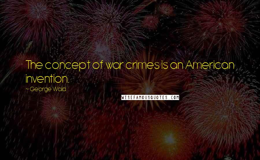 George Wald Quotes: The concept of war crimes is an American invention.