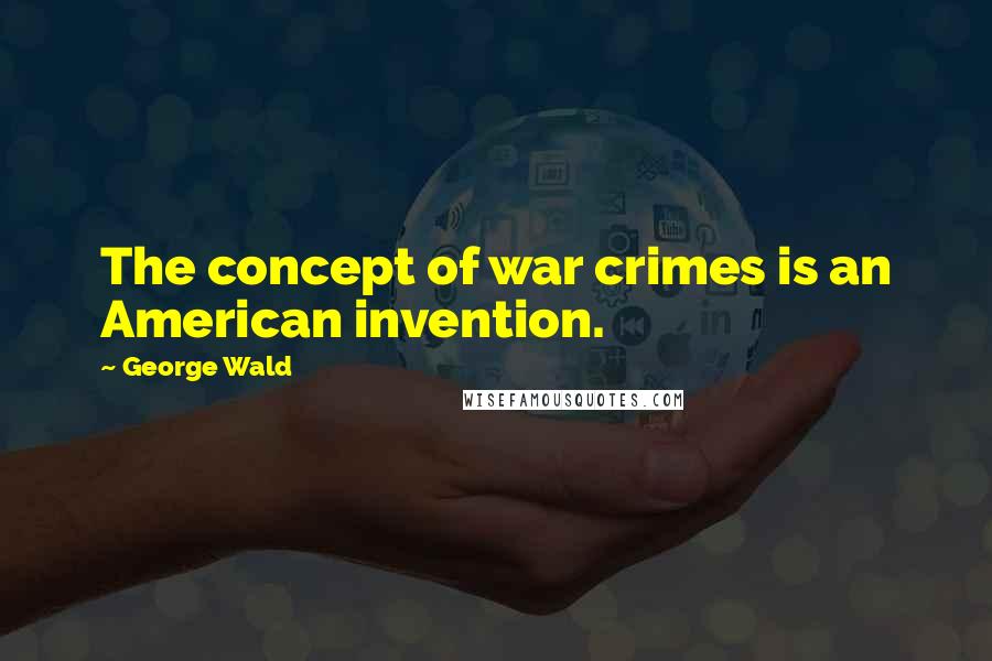 George Wald Quotes: The concept of war crimes is an American invention.