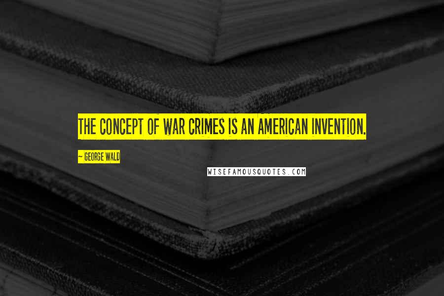 George Wald Quotes: The concept of war crimes is an American invention.