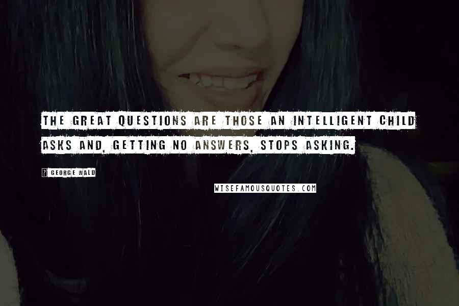 George Wald Quotes: The great questions are those an intelligent child asks and, getting no answers, stops asking.