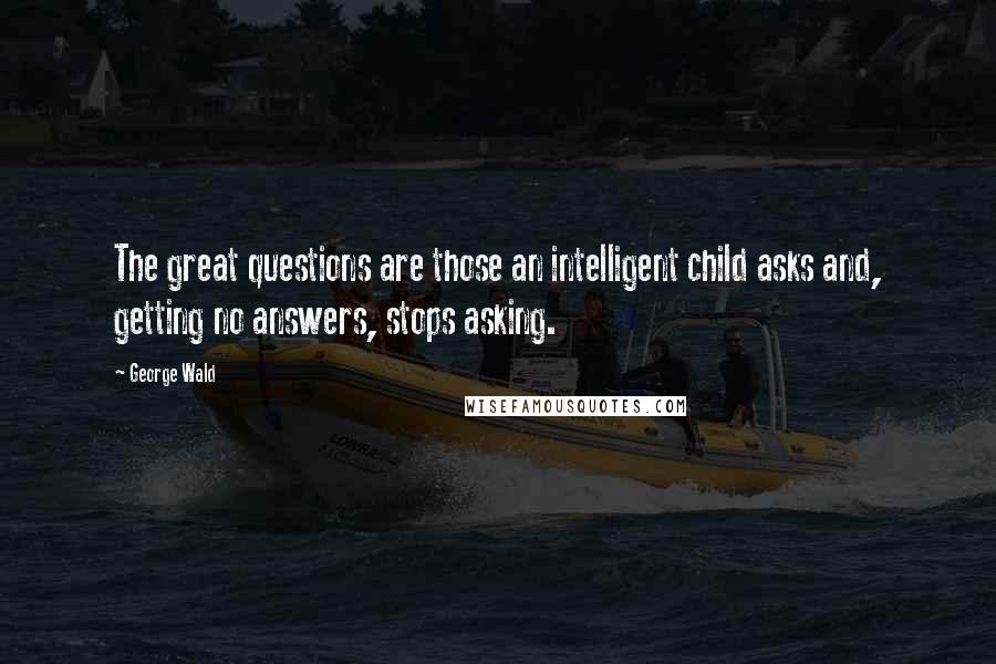 George Wald Quotes: The great questions are those an intelligent child asks and, getting no answers, stops asking.