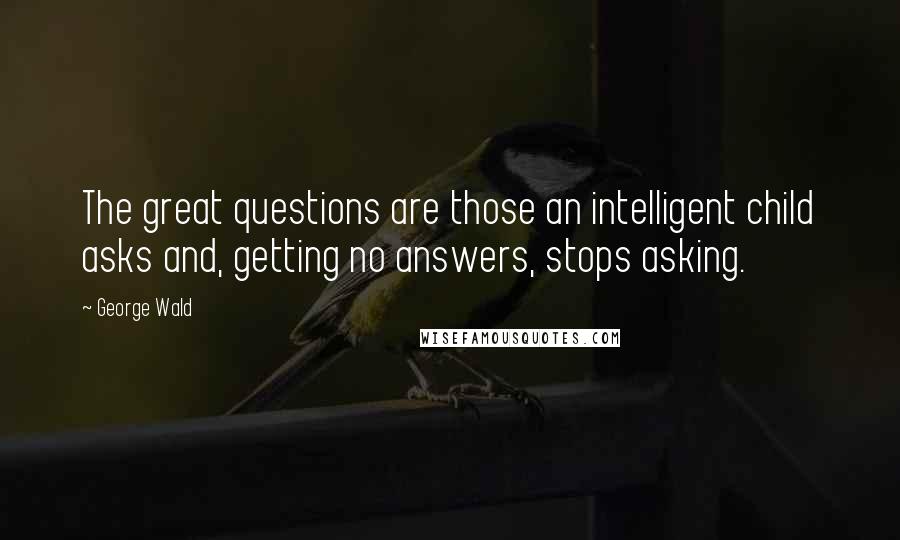 George Wald Quotes: The great questions are those an intelligent child asks and, getting no answers, stops asking.