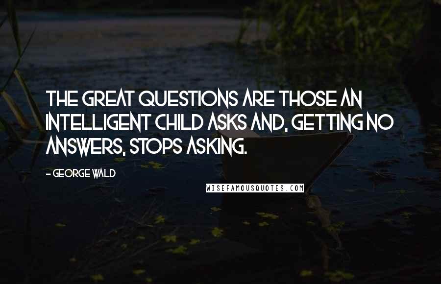 George Wald Quotes: The great questions are those an intelligent child asks and, getting no answers, stops asking.