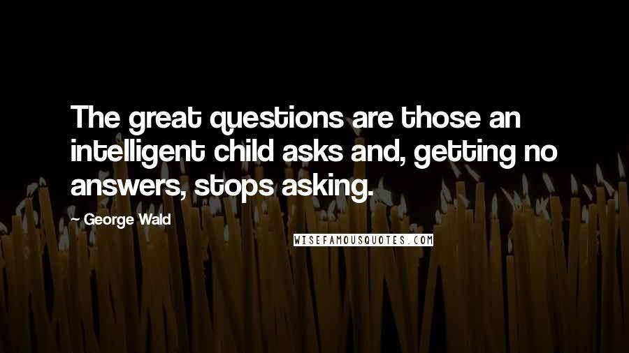 George Wald Quotes: The great questions are those an intelligent child asks and, getting no answers, stops asking.