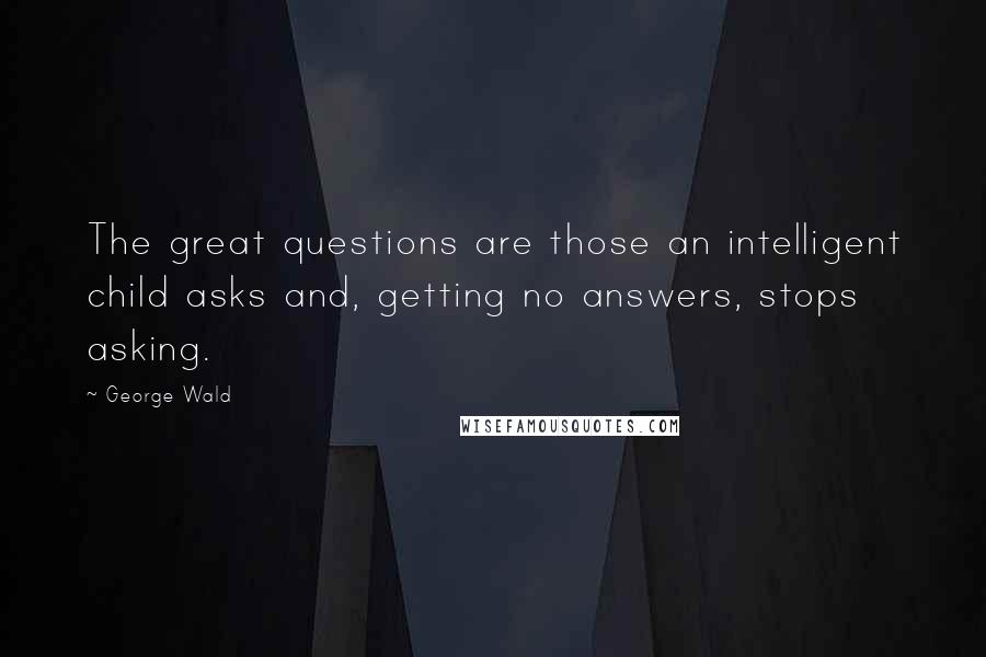 George Wald Quotes: The great questions are those an intelligent child asks and, getting no answers, stops asking.