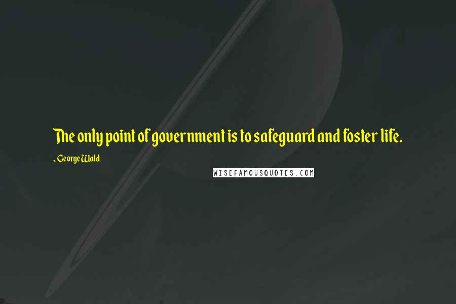 George Wald Quotes: The only point of government is to safeguard and foster life.