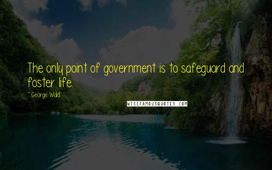 George Wald Quotes: The only point of government is to safeguard and foster life.