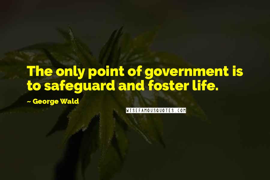 George Wald Quotes: The only point of government is to safeguard and foster life.