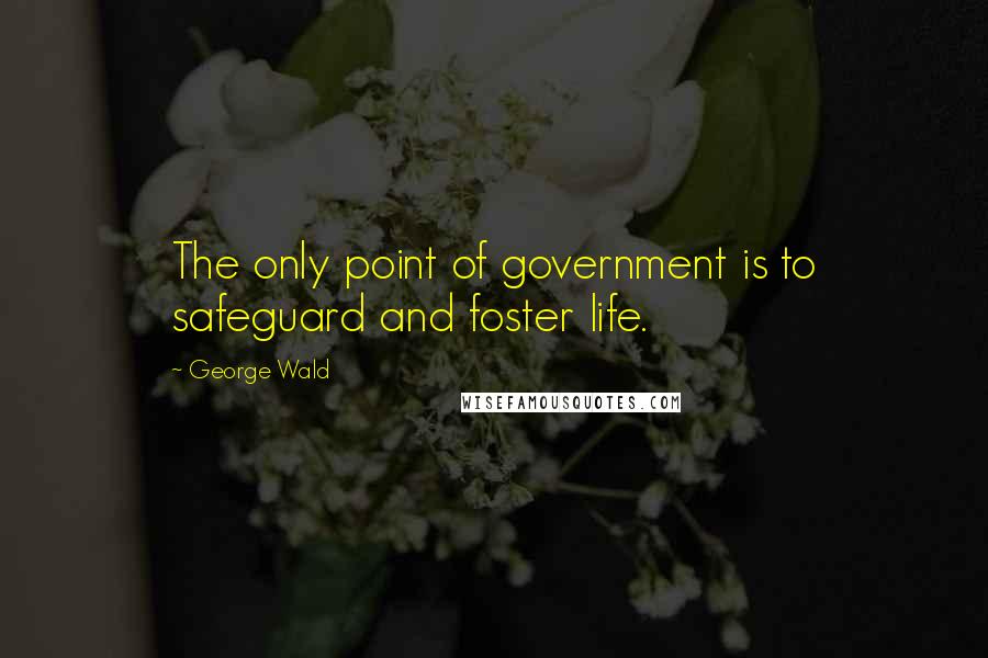 George Wald Quotes: The only point of government is to safeguard and foster life.