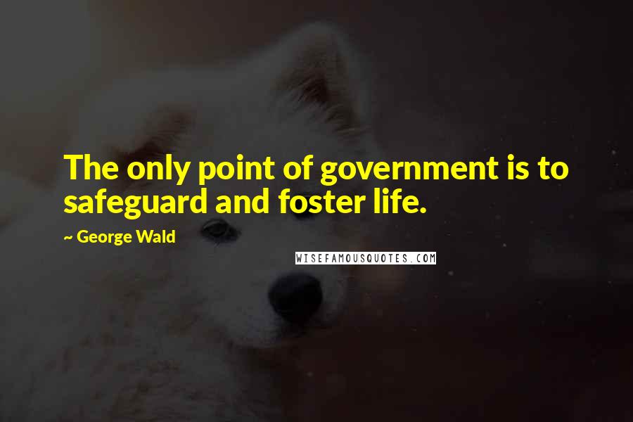 George Wald Quotes: The only point of government is to safeguard and foster life.