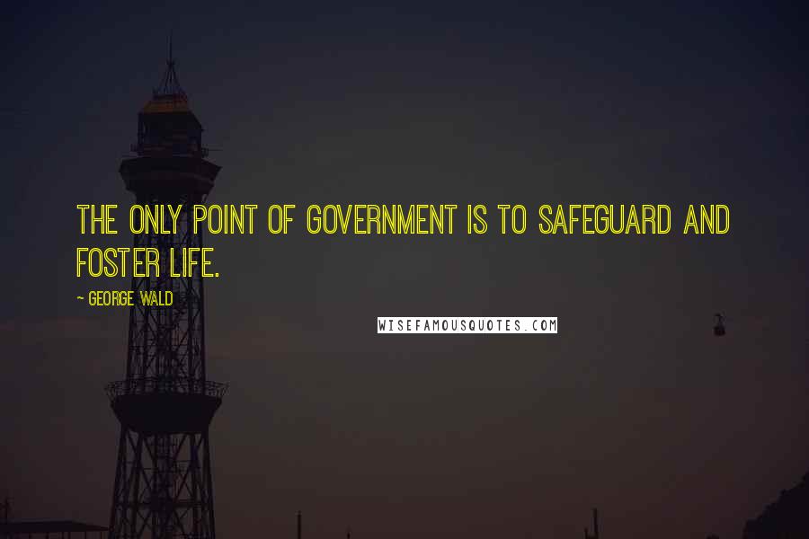 George Wald Quotes: The only point of government is to safeguard and foster life.