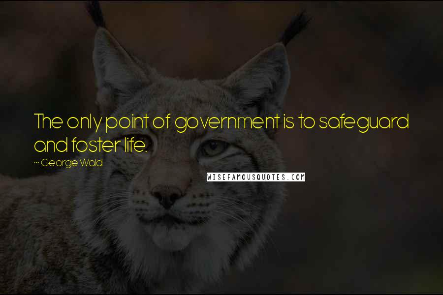 George Wald Quotes: The only point of government is to safeguard and foster life.