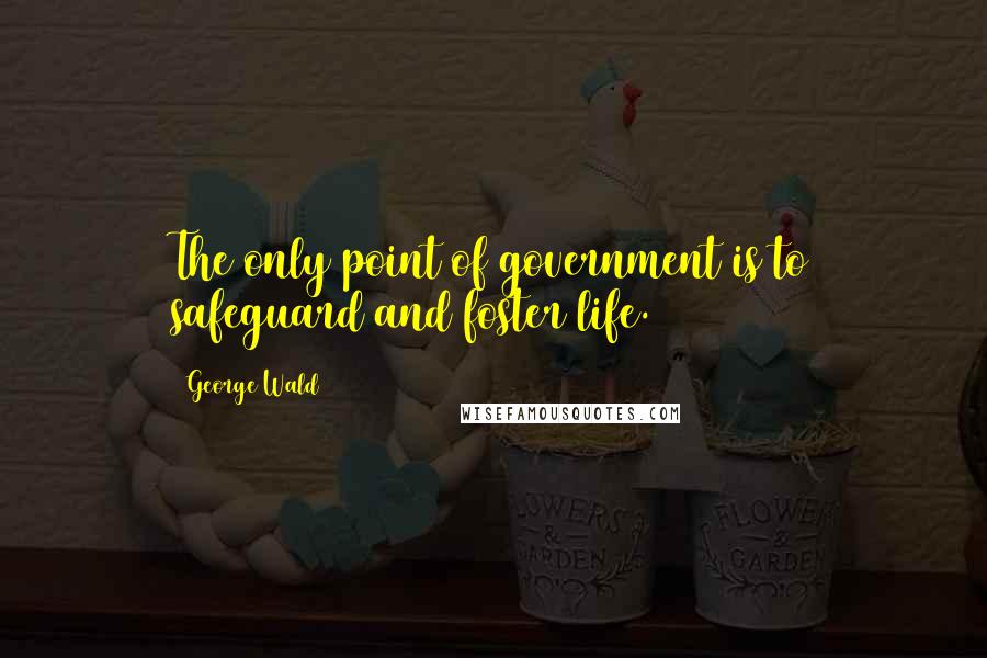 George Wald Quotes: The only point of government is to safeguard and foster life.