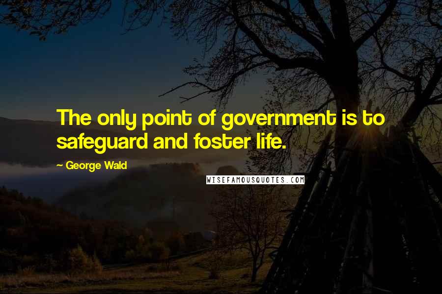 George Wald Quotes: The only point of government is to safeguard and foster life.