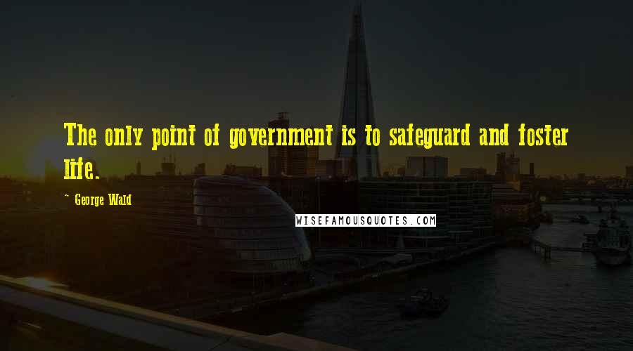 George Wald Quotes: The only point of government is to safeguard and foster life.