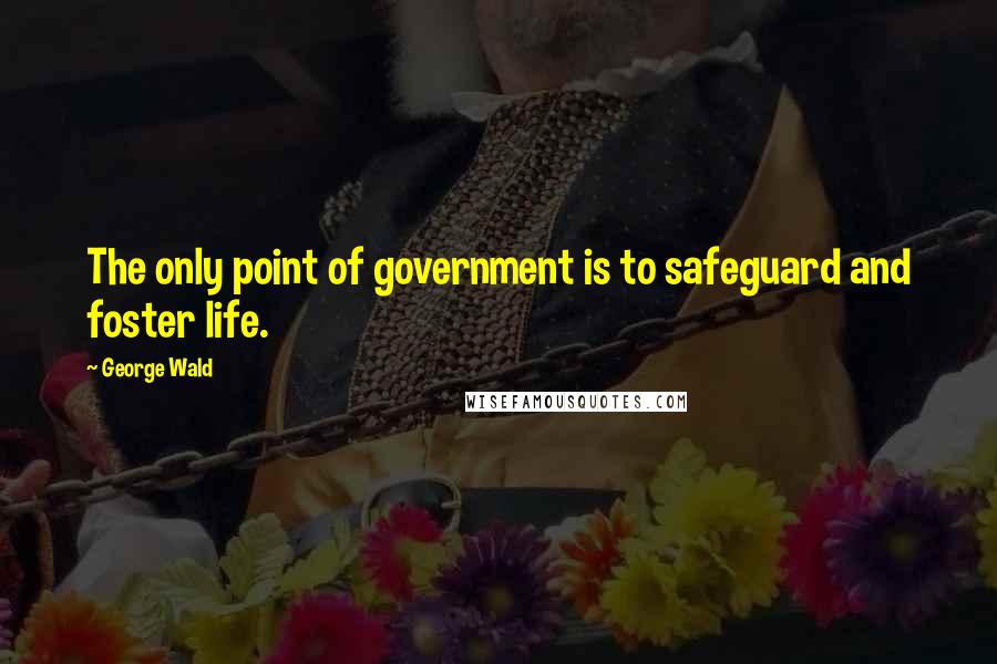George Wald Quotes: The only point of government is to safeguard and foster life.