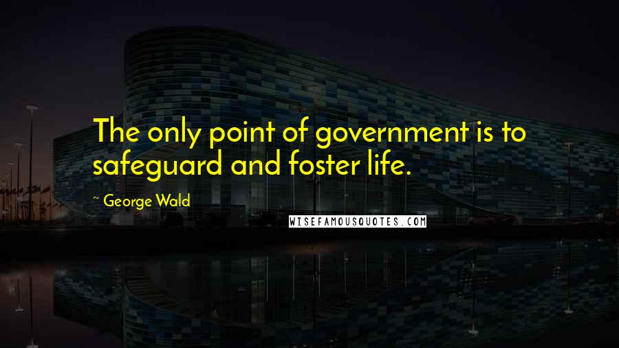 George Wald Quotes: The only point of government is to safeguard and foster life.