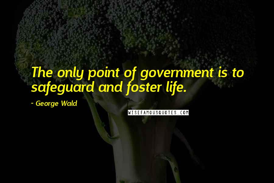 George Wald Quotes: The only point of government is to safeguard and foster life.