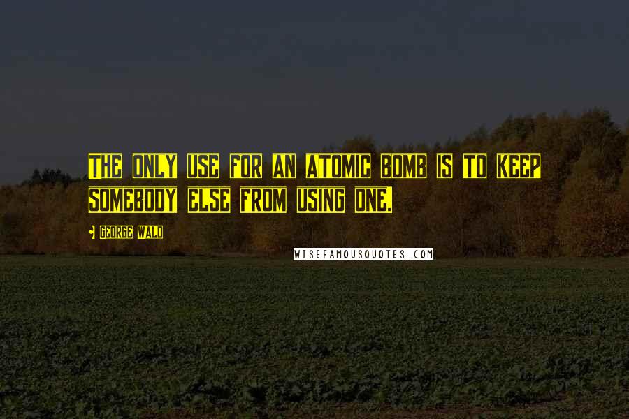 George Wald Quotes: The only use for an atomic bomb is to keep somebody else from using one.