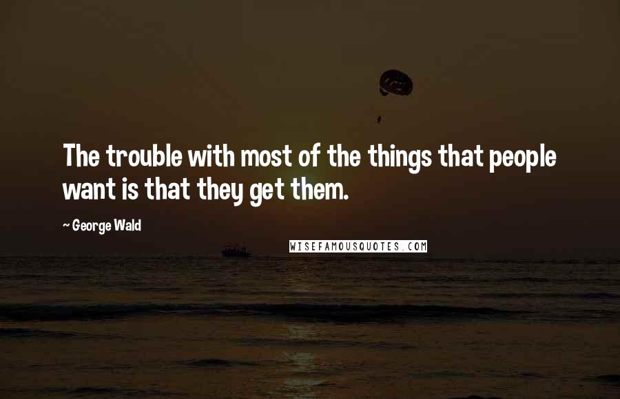 George Wald Quotes: The trouble with most of the things that people want is that they get them.