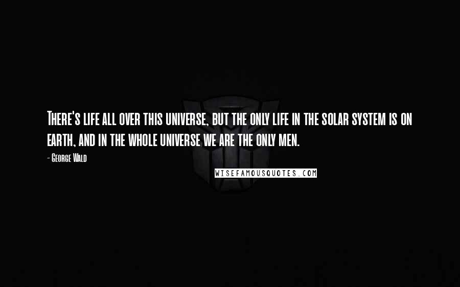 George Wald Quotes: There's life all over this universe, but the only life in the solar system is on earth, and in the whole universe we are the only men.