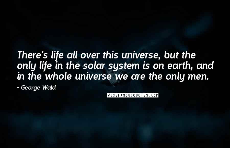 George Wald Quotes: There's life all over this universe, but the only life in the solar system is on earth, and in the whole universe we are the only men.