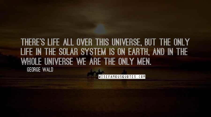 George Wald Quotes: There's life all over this universe, but the only life in the solar system is on earth, and in the whole universe we are the only men.