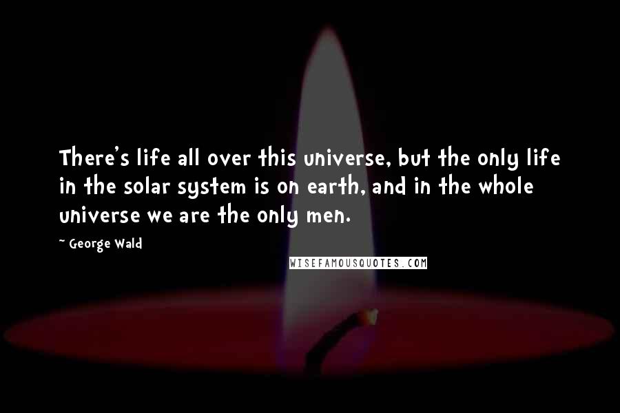 George Wald Quotes: There's life all over this universe, but the only life in the solar system is on earth, and in the whole universe we are the only men.