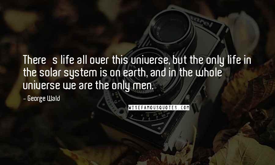 George Wald Quotes: There's life all over this universe, but the only life in the solar system is on earth, and in the whole universe we are the only men.