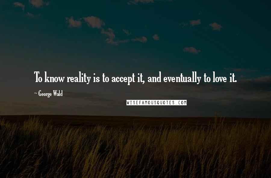 George Wald Quotes: To know reality is to accept it, and eventually to love it.