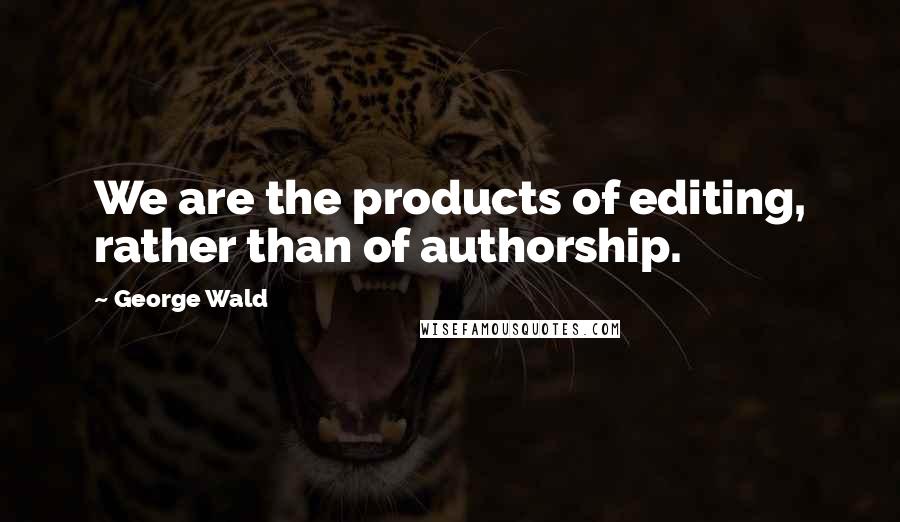 George Wald Quotes: We are the products of editing, rather than of authorship.