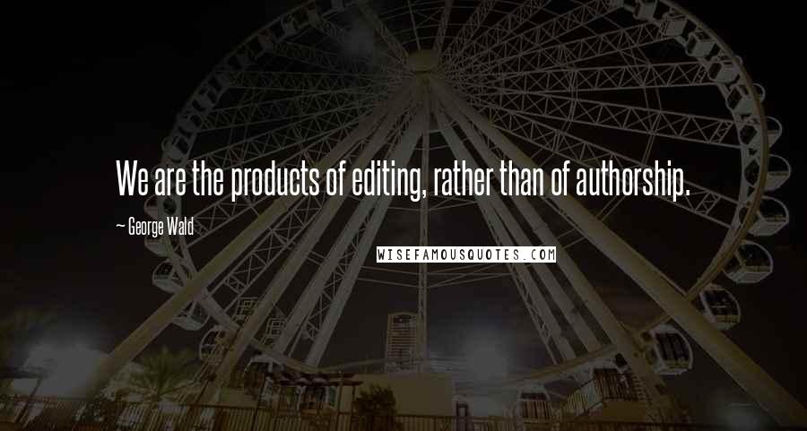 George Wald Quotes: We are the products of editing, rather than of authorship.