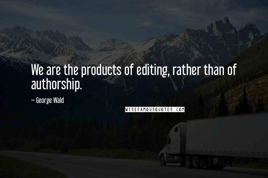 George Wald Quotes: We are the products of editing, rather than of authorship.