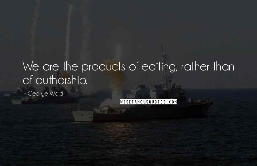 George Wald Quotes: We are the products of editing, rather than of authorship.