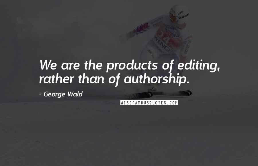 George Wald Quotes: We are the products of editing, rather than of authorship.