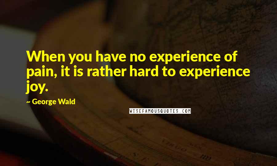 George Wald Quotes: When you have no experience of pain, it is rather hard to experience joy.