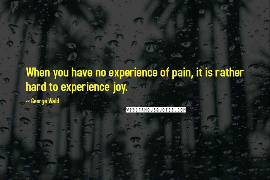 George Wald Quotes: When you have no experience of pain, it is rather hard to experience joy.