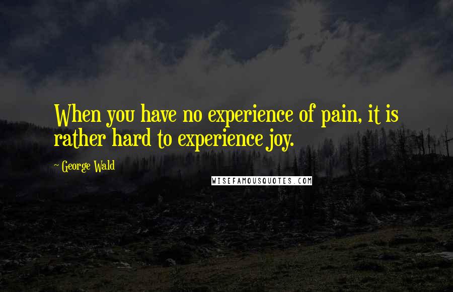 George Wald Quotes: When you have no experience of pain, it is rather hard to experience joy.