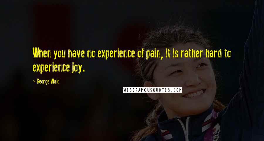 George Wald Quotes: When you have no experience of pain, it is rather hard to experience joy.