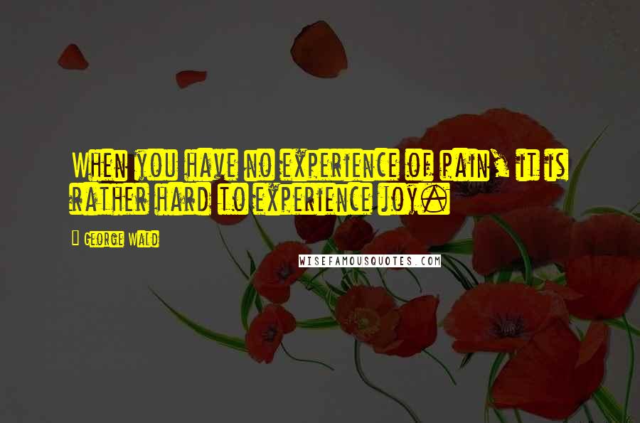 George Wald Quotes: When you have no experience of pain, it is rather hard to experience joy.