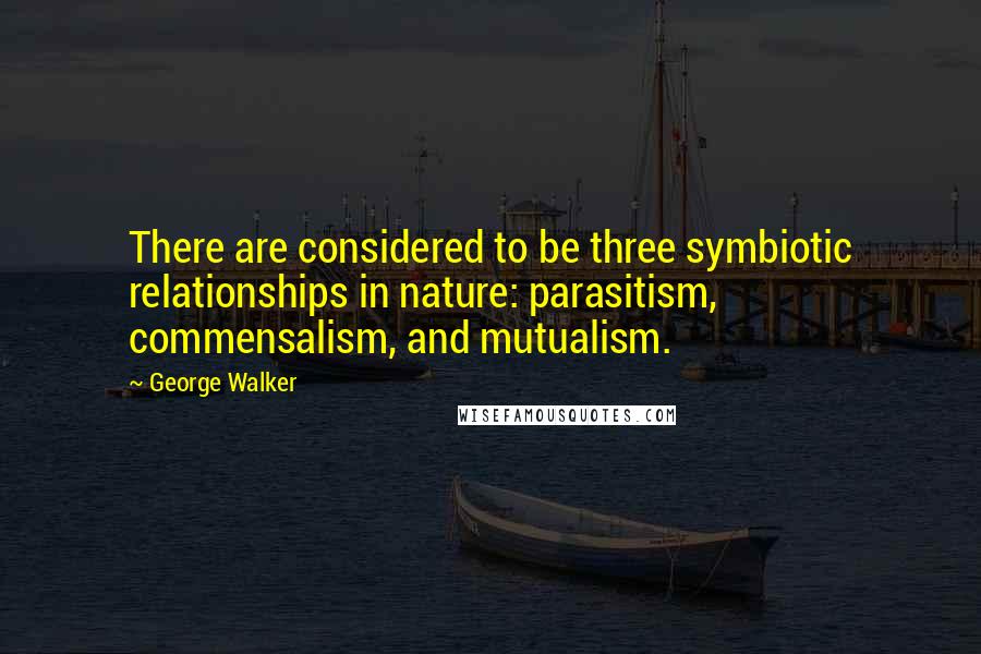 George Walker Quotes: There are considered to be three symbiotic relationships in nature: parasitism, commensalism, and mutualism.