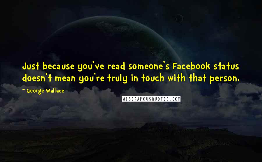 George Wallace Quotes: Just because you've read someone's Facebook status doesn't mean you're truly in touch with that person.