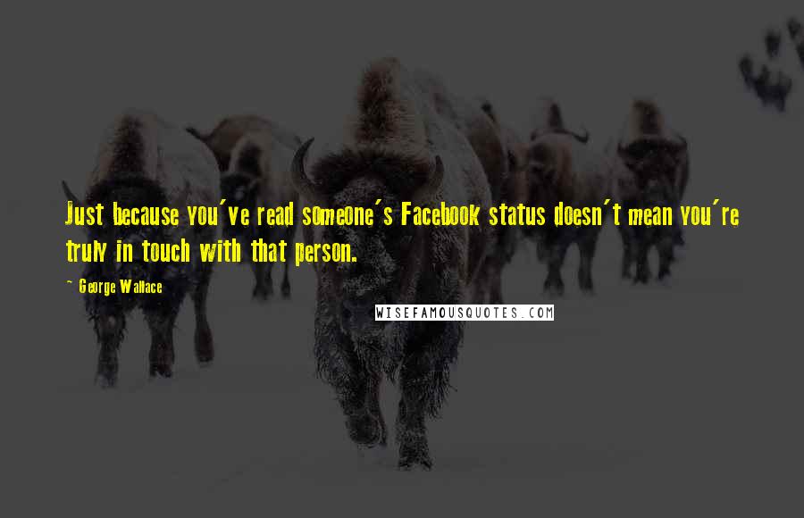 George Wallace Quotes: Just because you've read someone's Facebook status doesn't mean you're truly in touch with that person.