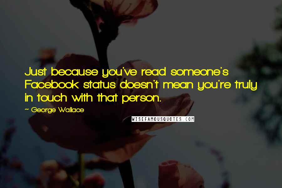 George Wallace Quotes: Just because you've read someone's Facebook status doesn't mean you're truly in touch with that person.