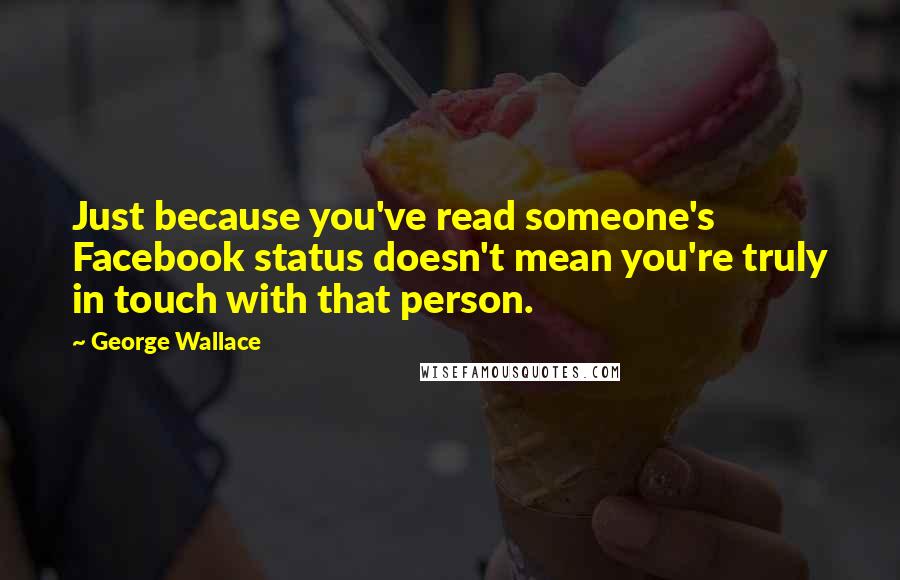 George Wallace Quotes: Just because you've read someone's Facebook status doesn't mean you're truly in touch with that person.