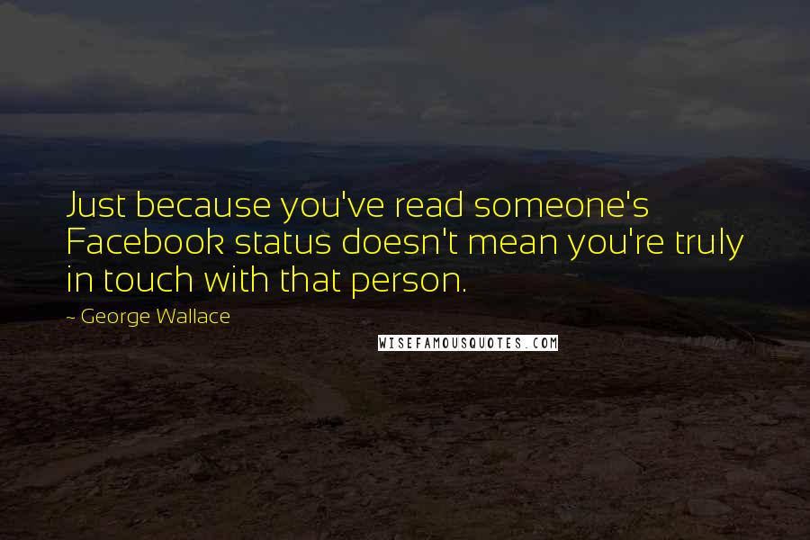 George Wallace Quotes: Just because you've read someone's Facebook status doesn't mean you're truly in touch with that person.