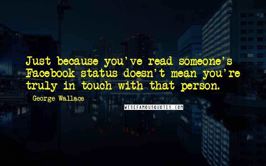 George Wallace Quotes: Just because you've read someone's Facebook status doesn't mean you're truly in touch with that person.