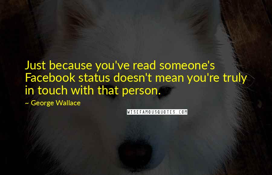 George Wallace Quotes: Just because you've read someone's Facebook status doesn't mean you're truly in touch with that person.