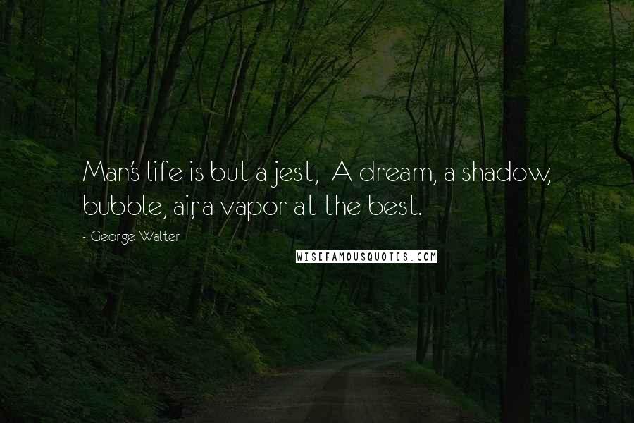 George Walter Quotes: Man's life is but a jest, A dream, a shadow, bubble, air, a vapor at the best.