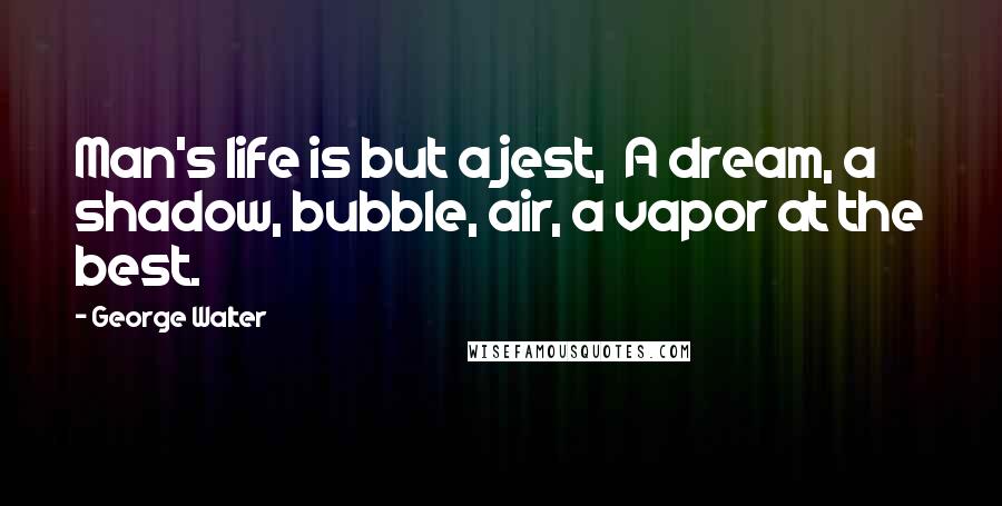 George Walter Quotes: Man's life is but a jest, A dream, a shadow, bubble, air, a vapor at the best.